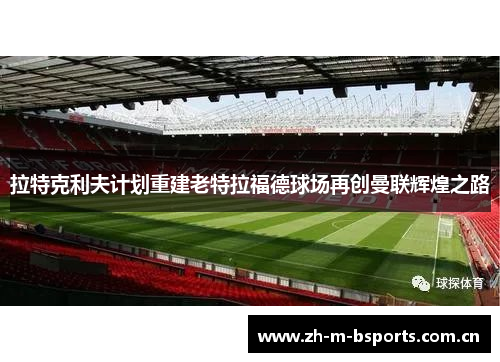 拉特克利夫计划重建老特拉福德球场再创曼联辉煌之路